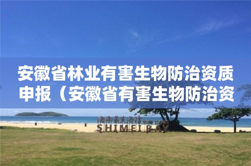 安徽省林業(yè)有害生物防治資質(zhì)申報(bào)（安徽省有害生物防治資質(zhì)證書）