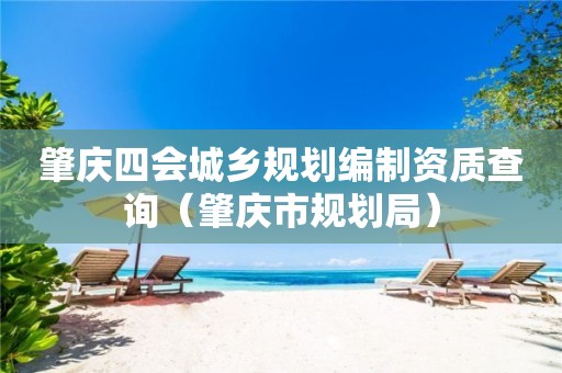 肇慶四會城鄉規劃編制資質查詢（肇慶市規劃局）