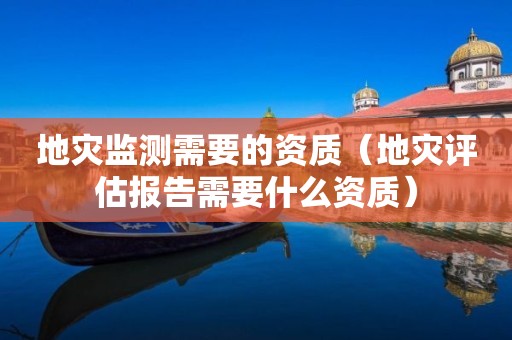 地災(zāi)監(jiān)測需要的資質(zhì)（地災(zāi)評估報告需要什么資質(zhì)）