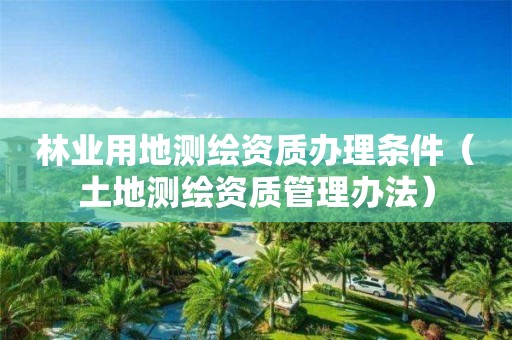 林業用地測繪資質辦理條件（土地測繪資質管理辦法）