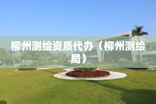 柳州測繪資質代辦（柳州測繪局）