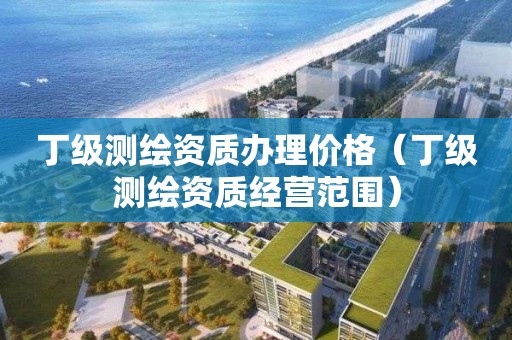 丁級(jí)測(cè)繪資質(zhì)辦理價(jià)格（丁級(jí)測(cè)繪資質(zhì)經(jīng)營(yíng)范圍）