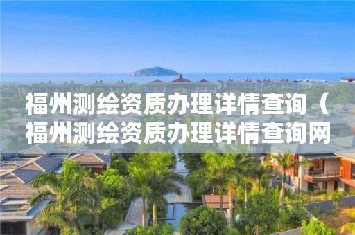 福州測繪資質(zhì)辦理詳情查詢（福州測繪資質(zhì)辦理詳情查詢網(wǎng)）