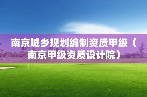 南京城鄉(xiāng)規(guī)劃編制資質(zhì)甲級（南京甲級資質(zhì)設(shè)計院）
