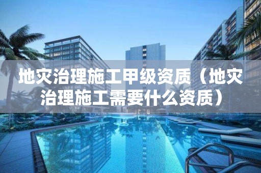 地災(zāi)治理施工甲級(jí)資質(zhì)（地災(zāi)治理施工需要什么資質(zhì)）