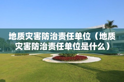 地質(zhì)災害防治責任單位（地質(zhì)災害防治責任單位是什么）