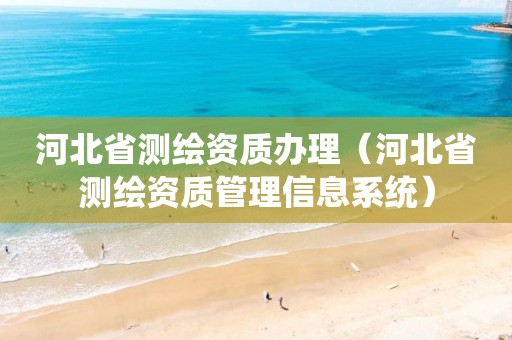 河北省測繪資質辦理（河北省測繪資質管理信息系統）