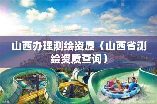山西辦理測(cè)繪資質(zhì)（山西省測(cè)繪資質(zhì)查詢）