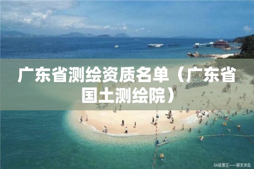 廣東省測(cè)繪資質(zhì)名單（廣東省國(guó)土測(cè)繪院）
