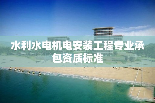 水利水電機電安裝工程專業承包資質標準