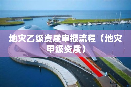 地災(zāi)乙級資質(zhì)申報流程（地災(zāi)甲級資質(zhì)）