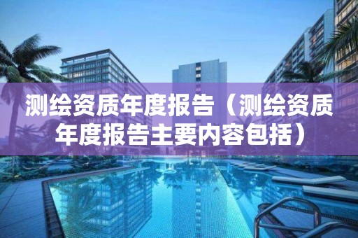 測(cè)繪資質(zhì)年度報(bào)告（測(cè)繪資質(zhì)年度報(bào)告主要內(nèi)容包括）
