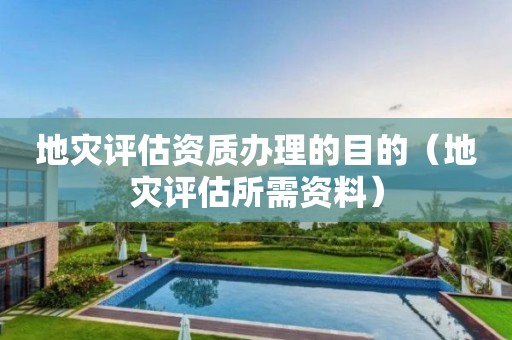 地災(zāi)評(píng)估資質(zhì)辦理的目的（地災(zāi)評(píng)估所需資料）