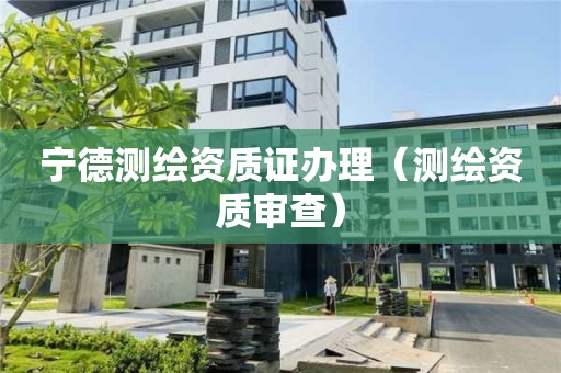 寧德測(cè)繪資質(zhì)證辦理（測(cè)繪資質(zhì)審查）