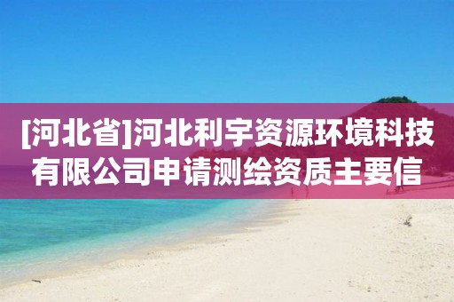 [河北省]河北利宇資源環(huán)境科技有限公司申請(qǐng)測(cè)繪資質(zhì)主要信息公開(kāi)表（試行）