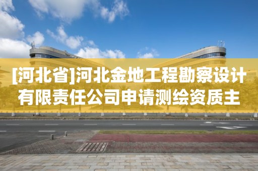 [河北省]河北金地工程勘察設(shè)計有限責(zé)任公司申請測繪資質(zhì)主要信息公開表（試行）