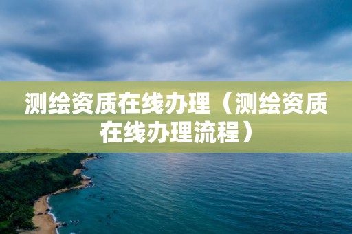 測繪資質(zhì)在線辦理（測繪資質(zhì)在線辦理流程）