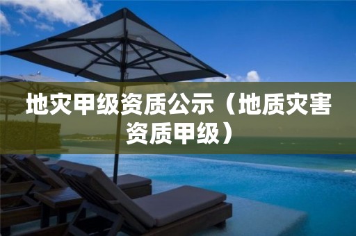 地災(zāi)甲級(jí)資質(zhì)公示（地質(zhì)災(zāi)害資質(zhì)甲級(jí)）