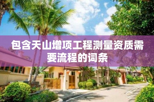 包含天山增項(xiàng)工程測(cè)量資質(zhì)需要流程的詞條