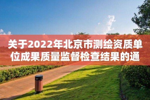關(guān)于2022年北京市測(cè)繪資質(zhì)單位成果質(zhì)量監(jiān)督檢查結(jié)果的通報(bào)