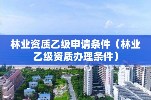 林業資質乙級申請條件（林業乙級資質辦理條件）