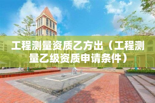 工程測(cè)量資質(zhì)乙方出（工程測(cè)量乙級(jí)資質(zhì)申請(qǐng)條件）