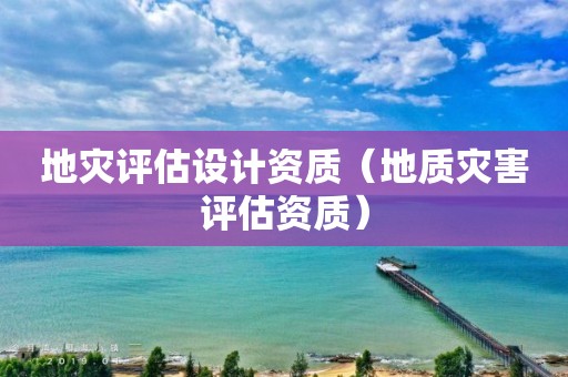 地災(zāi)評(píng)估設(shè)計(jì)資質(zhì)（地質(zhì)災(zāi)害評(píng)估資質(zhì)）