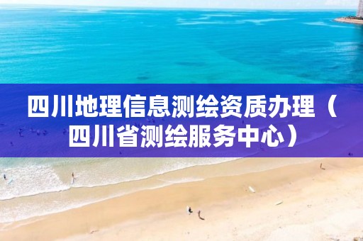 四川地理信息測繪資質(zhì)辦理（四川省測繪服務(wù)中心）
