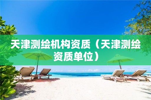 天津測繪機構資質（天津測繪資質單位）