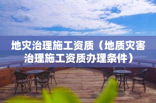 地災(zāi)治理施工資質(zhì)（地質(zhì)災(zāi)害治理施工資質(zhì)辦理?xiàng)l件）