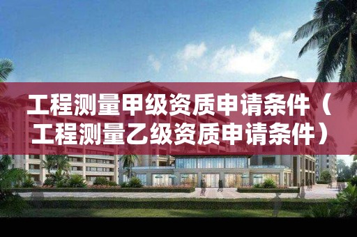 工程測量甲級資質(zhì)申請條件（工程測量乙級資質(zhì)申請條件）