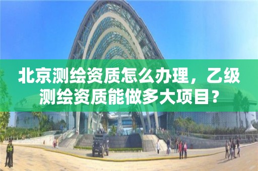 北京測繪資質怎么辦理，乙級測繪資質能做多大項目？