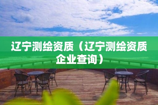 遼寧測(cè)繪資質(zhì)（遼寧測(cè)繪資質(zhì)企業(yè)查詢）