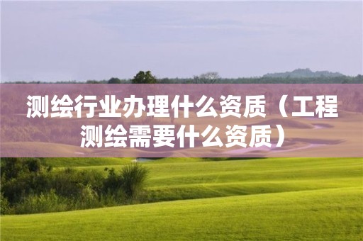 測繪行業辦理什么資質（工程測繪需要什么資質）