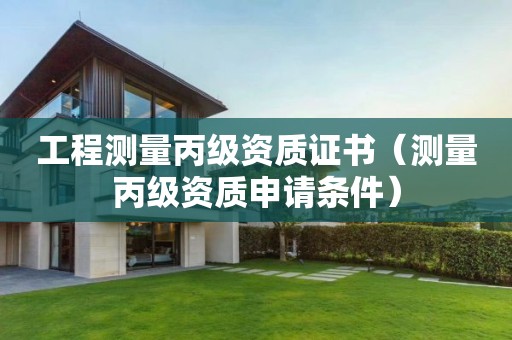 工程測量丙級資質(zhì)證書（測量丙級資質(zhì)申請條件）