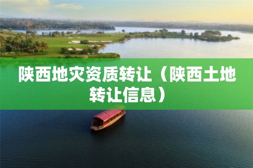 陜西地災(zāi)資質(zhì)轉(zhuǎn)讓（陜西土地轉(zhuǎn)讓信息）