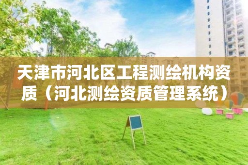 天津市河北區工程測繪機構資質（河北測繪資質管理系統）