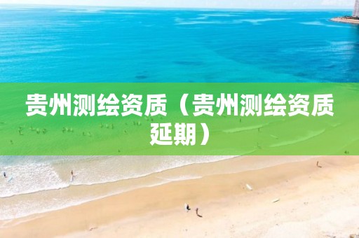 貴州測繪資質（貴州測繪資質延期）