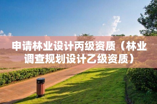 申請(qǐng)林業(yè)設(shè)計(jì)丙級(jí)資質(zhì)（林業(yè)調(diào)查規(guī)劃設(shè)計(jì)乙級(jí)資質(zhì)）