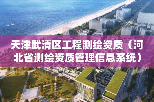 天津武清區(qū)工程測(cè)繪資質(zhì)（河北省測(cè)繪資質(zhì)管理信息系統(tǒng)）