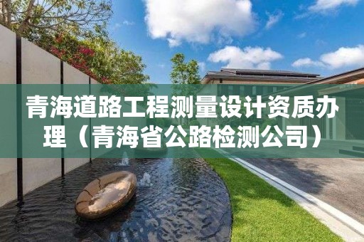 青海道路工程測量設(shè)計(jì)資質(zhì)辦理（青海省公路檢測公司）