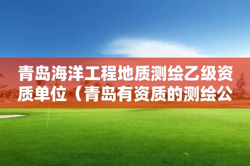 青島海洋工程地質(zhì)測(cè)繪乙級(jí)資質(zhì)單位（青島有資質(zhì)的測(cè)繪公司名單）