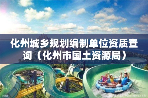 化州城鄉規劃編制單位資質查詢（化州市國土資源局）