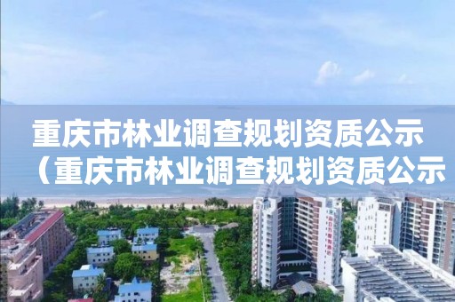 重慶市林業(yè)調(diào)查規(guī)劃資質(zhì)公示（重慶市林業(yè)調(diào)查規(guī)劃資質(zhì)公示查詢）