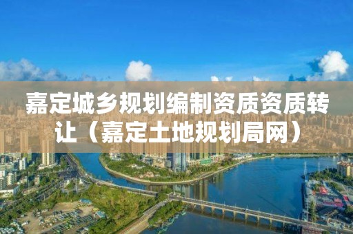 嘉定城鄉(xiāng)規(guī)劃編制資質(zhì)資質(zhì)轉(zhuǎn)讓（嘉定土地規(guī)劃局網(wǎng)）