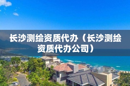 長(zhǎng)沙測(cè)繪資質(zhì)代辦（長(zhǎng)沙測(cè)繪資質(zhì)代辦公司）