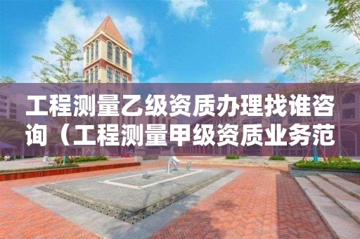 工程測(cè)量乙級(jí)資質(zhì)辦理找誰(shuí)咨詢（工程測(cè)量甲級(jí)資質(zhì)業(yè)務(wù)范圍）