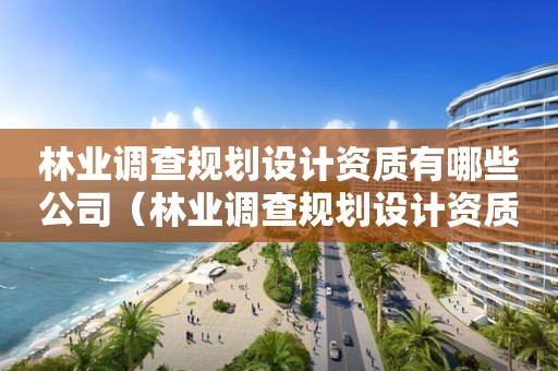 林業調查規劃設計資質有哪些公司（林業調查規劃設計資質單位）