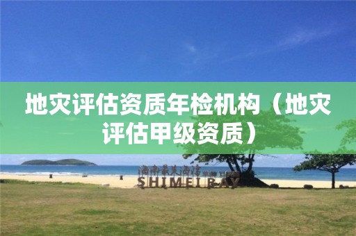 地災(zāi)評(píng)估資質(zhì)年檢機(jī)構(gòu)（地災(zāi)評(píng)估甲級(jí)資質(zhì)）