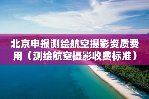 北京申報測繪航空攝影資質(zhì)費用（測繪航空攝影收費標準）